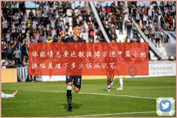 体能债总要还数据揭示德甲最小轮换幅度埋下多少伤病伏笔