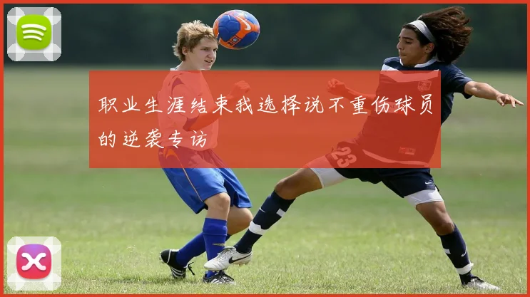 职业生涯结束我选择说不重伤球员的逆袭专访